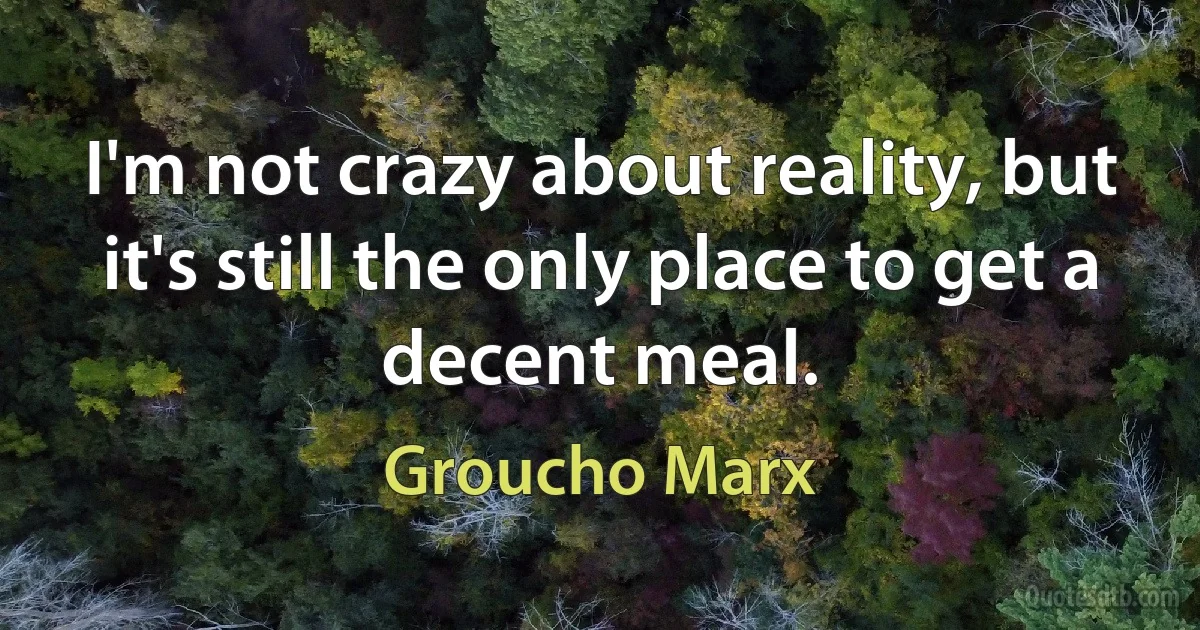 I'm not crazy about reality, but it's still the only place to get a decent meal. (Groucho Marx)