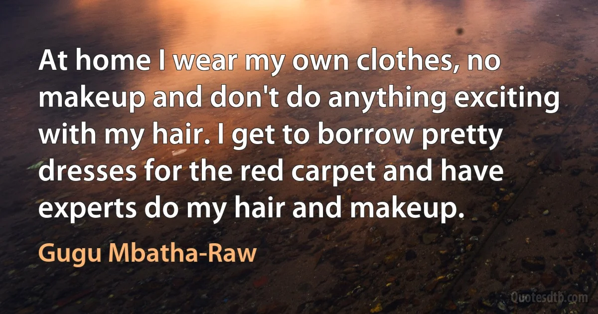 At home I wear my own clothes, no makeup and don't do anything exciting with my hair. I get to borrow pretty dresses for the red carpet and have experts do my hair and makeup. (Gugu Mbatha-Raw)