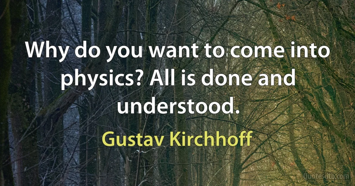 Why do you want to come into physics? All is done and understood. (Gustav Kirchhoff)