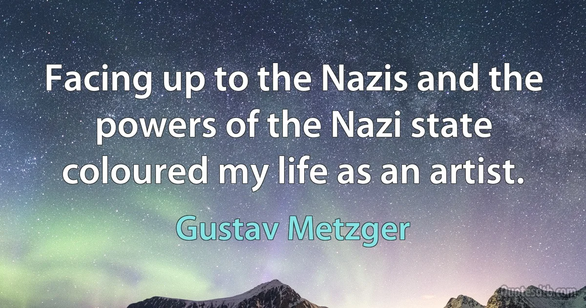 Facing up to the Nazis and the powers of the Nazi state coloured my life as an artist. (Gustav Metzger)