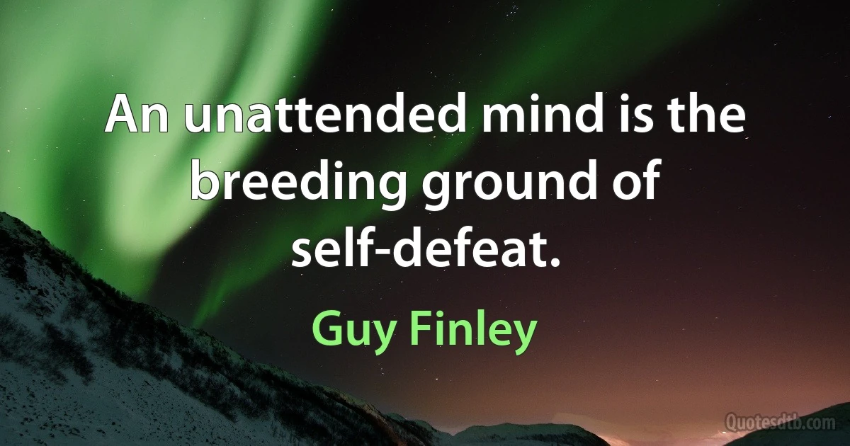 An unattended mind is the breeding ground of self-defeat. (Guy Finley)