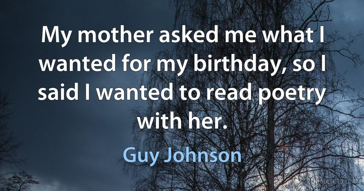 My mother asked me what I wanted for my birthday, so I said I wanted to read poetry with her. (Guy Johnson)