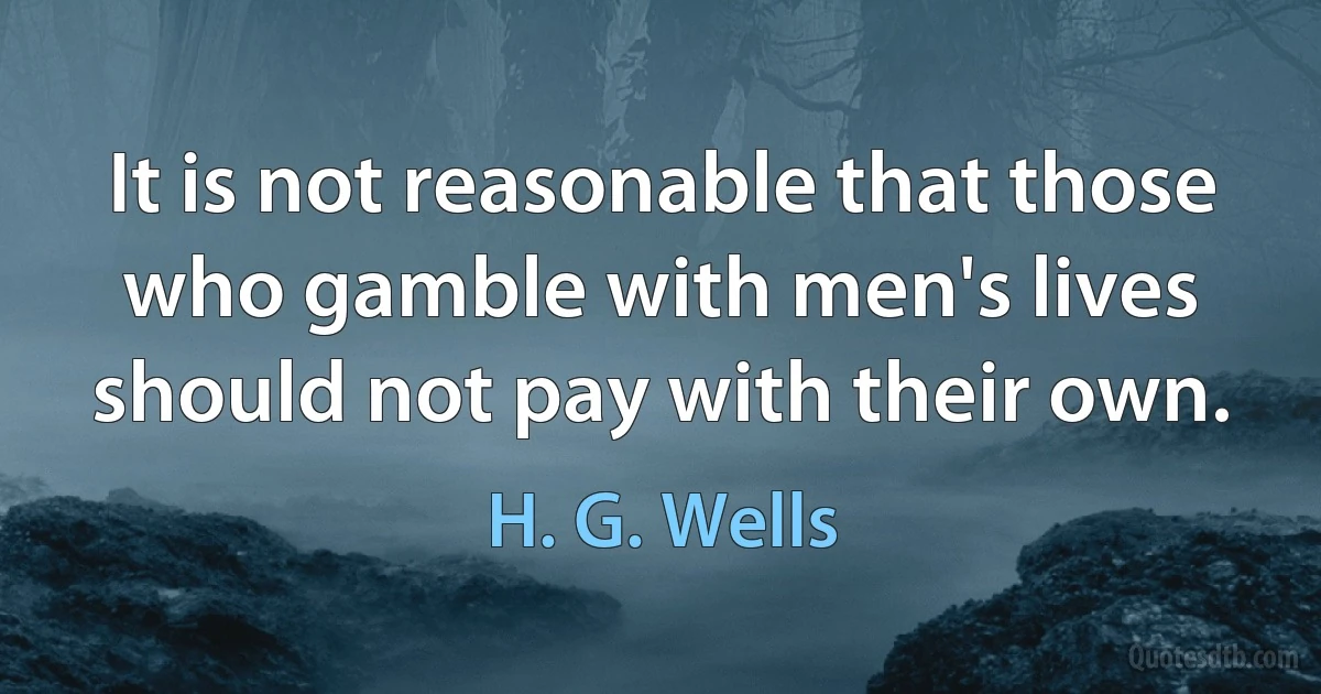 It is not reasonable that those who gamble with men's lives should not pay with their own. (H. G. Wells)