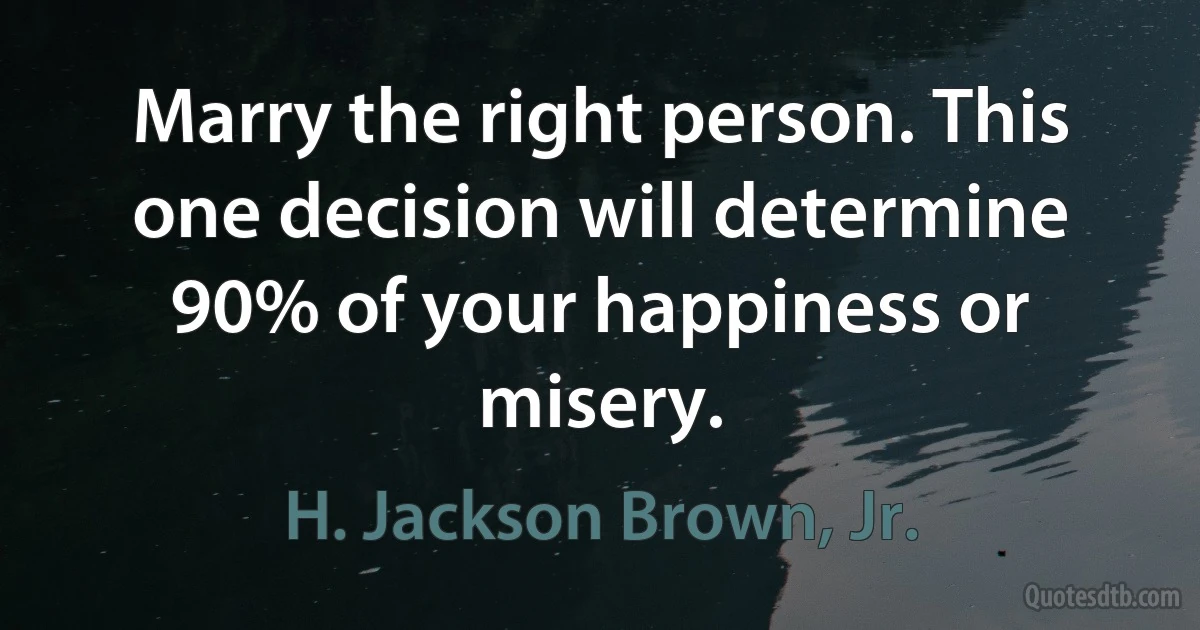 Marry the right person. This one decision will determine 90% of your happiness or misery. (H. Jackson Brown, Jr.)