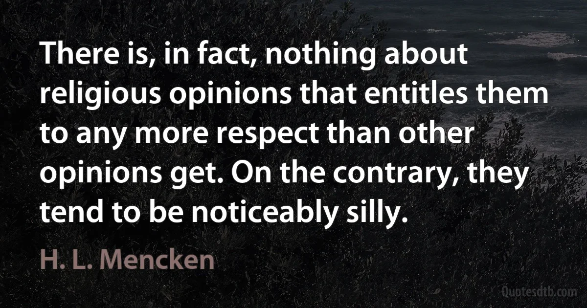 There is, in fact, nothing about religious opinions that entitles them to any more respect than other opinions get. On the contrary, they tend to be noticeably silly. (H. L. Mencken)