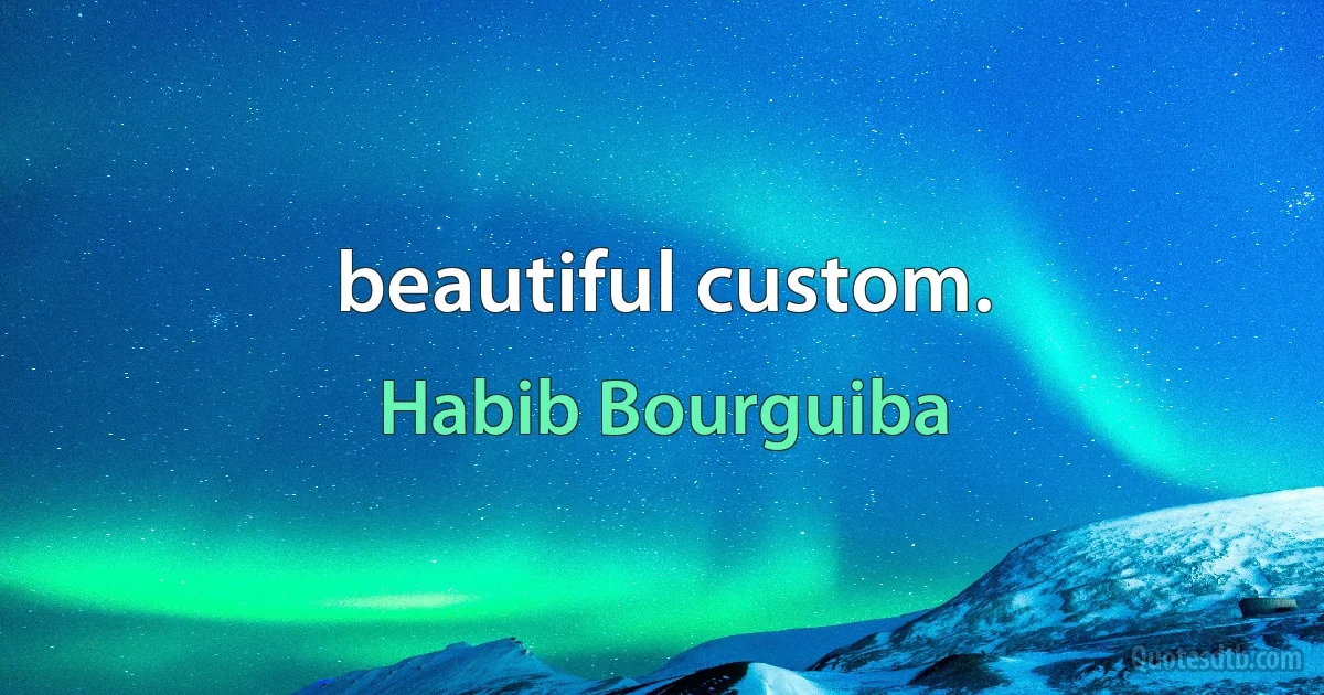 beautiful custom. (Habib Bourguiba)