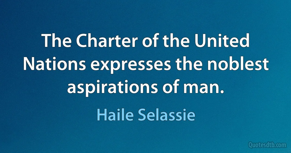 The Charter of the United Nations expresses the noblest aspirations of man. (Haile Selassie)