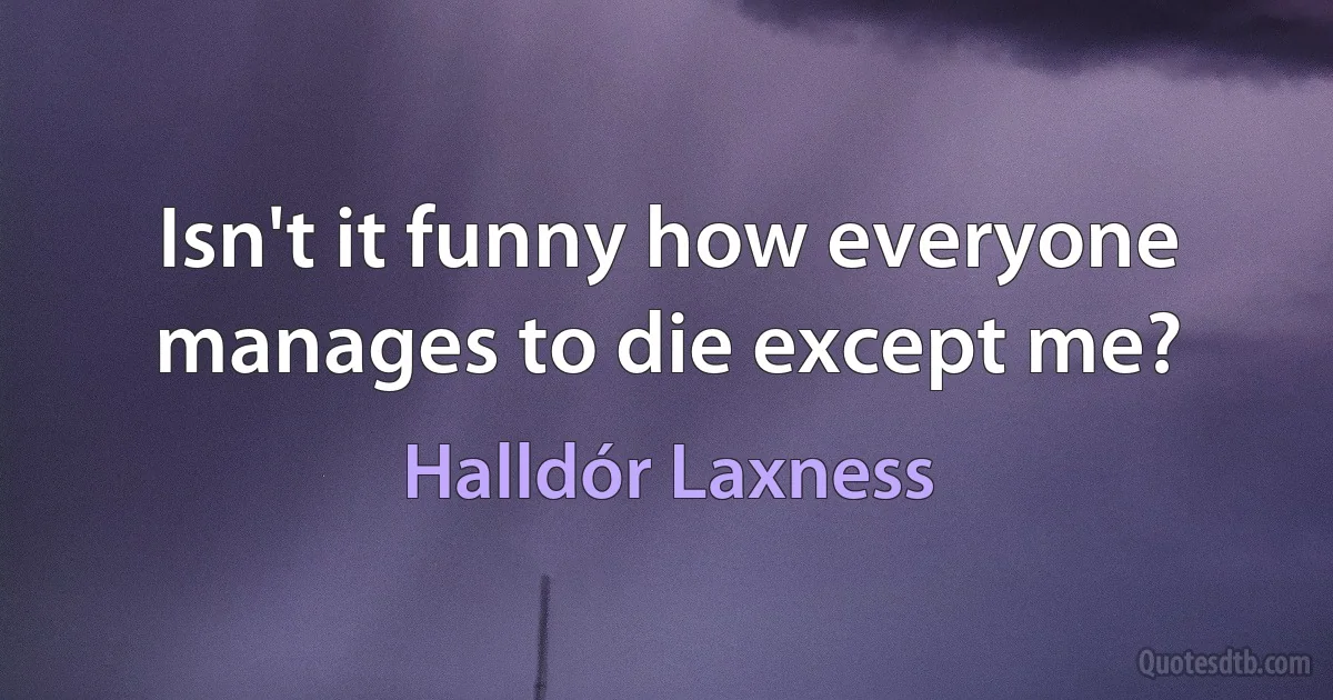 Isn't it funny how everyone manages to die except me? (Halldór Laxness)