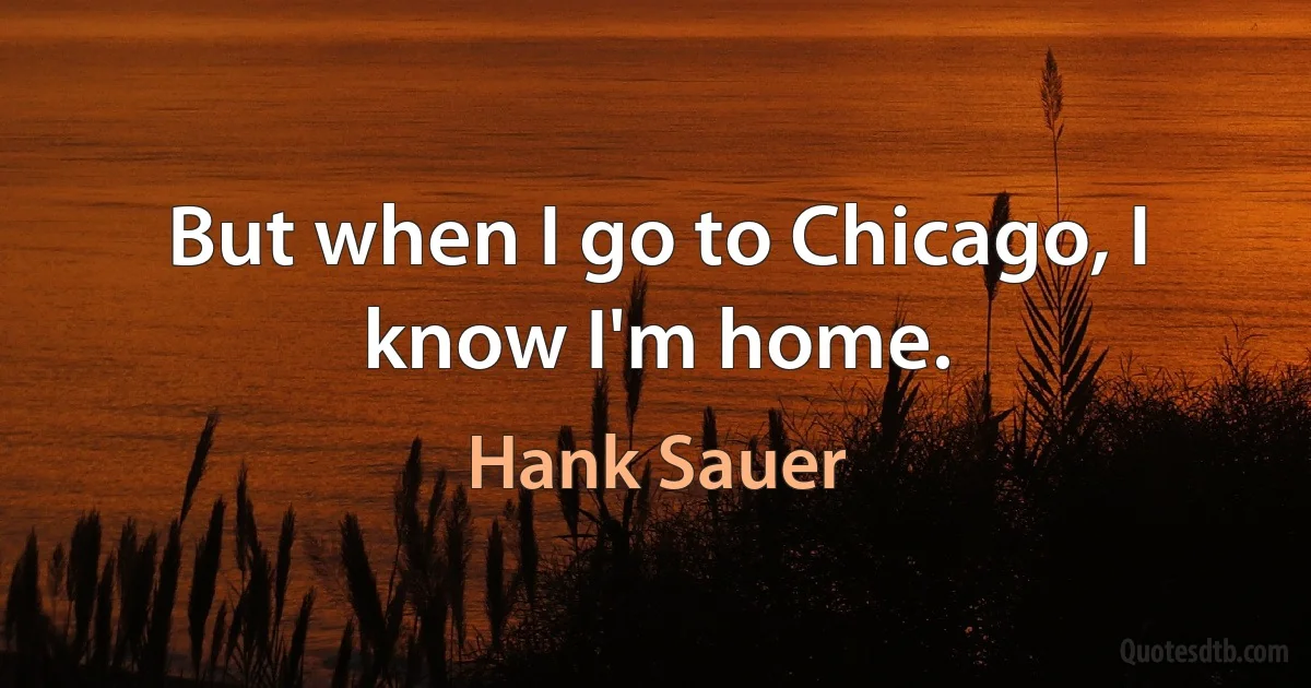 But when I go to Chicago, I know I'm home. (Hank Sauer)