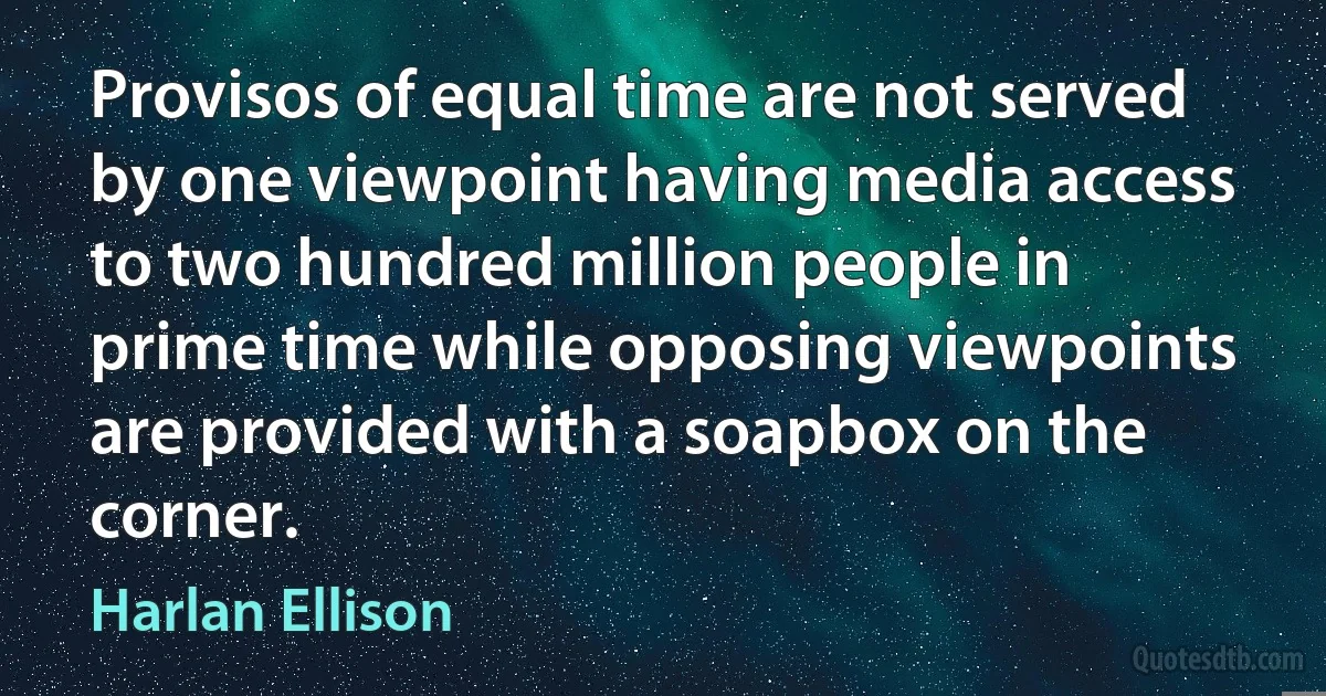 Provisos of equal time are not served by one viewpoint having media access to two hundred million people in prime time while opposing viewpoints are provided with a soapbox on the corner. (Harlan Ellison)