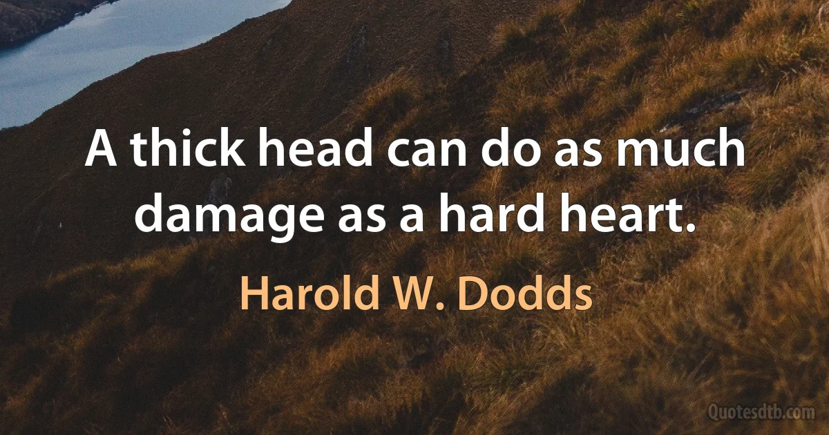 A thick head can do as much damage as a hard heart. (Harold W. Dodds)