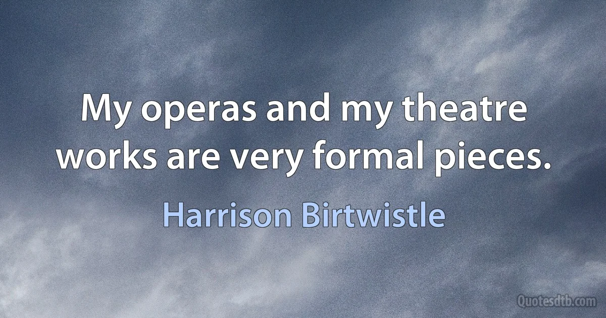 My operas and my theatre works are very formal pieces. (Harrison Birtwistle)