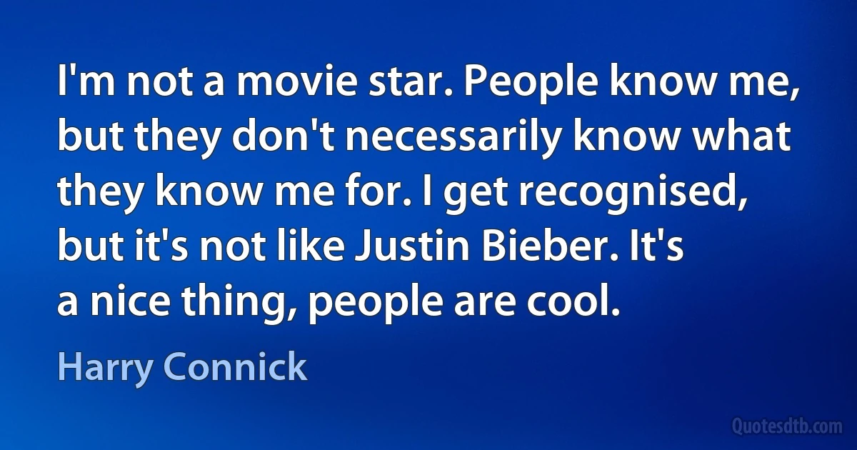 I'm not a movie star. People know me, but they don't necessarily know what they know me for. I get recognised, but it's not like Justin Bieber. It's a nice thing, people are cool. (Harry Connick)