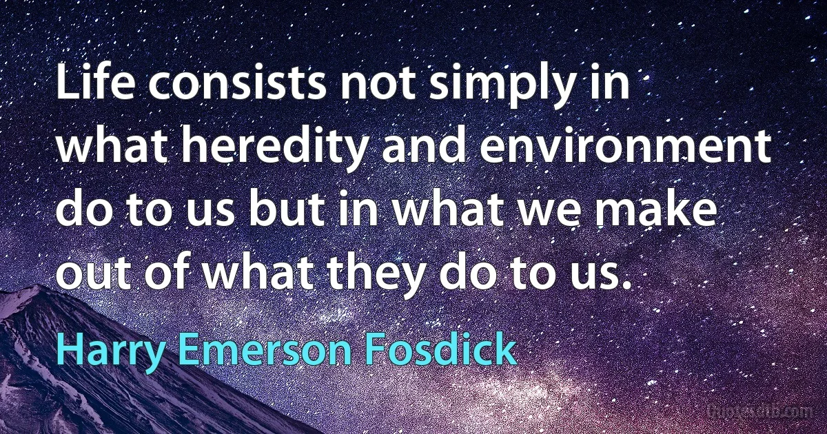 Life consists not simply in what heredity and environment do to us but in what we make out of what they do to us. (Harry Emerson Fosdick)