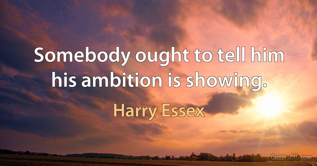 Somebody ought to tell him his ambition is showing. (Harry Essex)