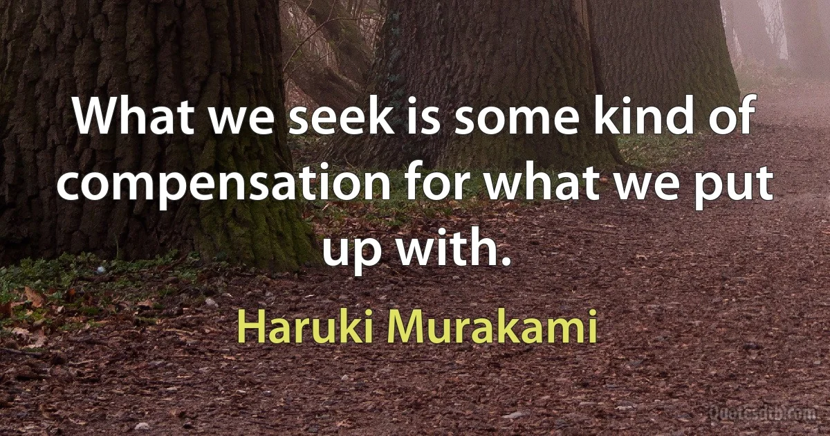 What we seek is some kind of compensation for what we put up with. (Haruki Murakami)