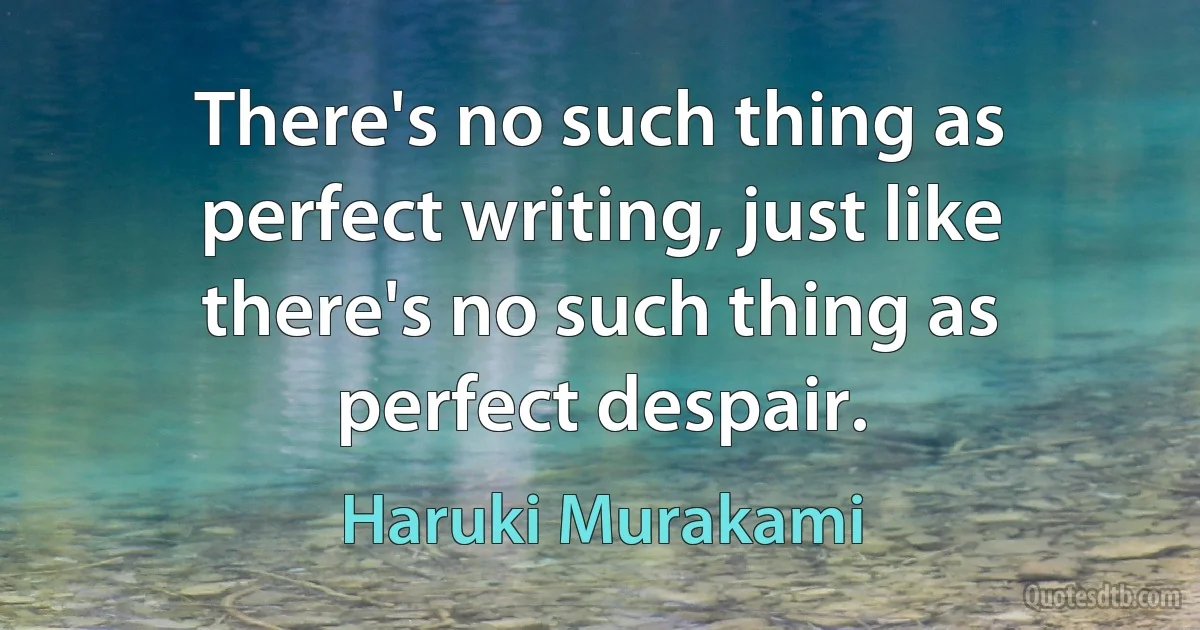 There's no such thing as perfect writing, just like there's no such thing as perfect despair. (Haruki Murakami)