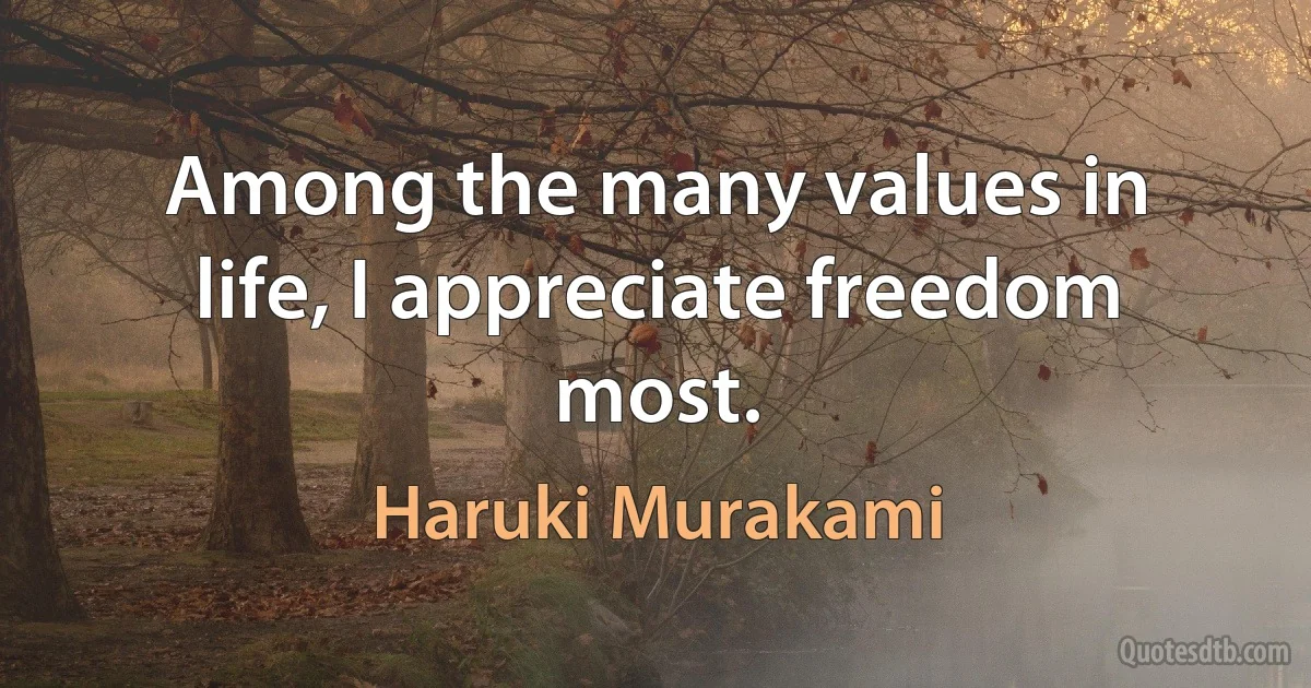 Among the many values in life, I appreciate freedom most. (Haruki Murakami)