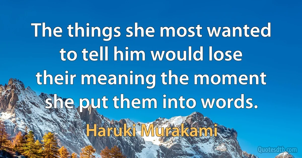 The things she most wanted to tell him would lose their meaning the moment she put them into words. (Haruki Murakami)