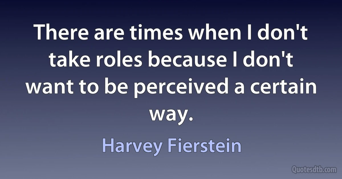 There are times when I don't take roles because I don't want to be perceived a certain way. (Harvey Fierstein)