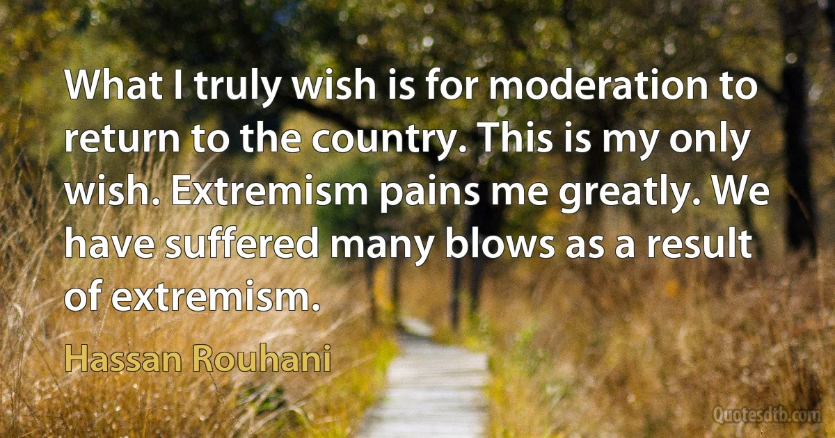 What I truly wish is for moderation to return to the country. This is my only wish. Extremism pains me greatly. We have suffered many blows as a result of extremism. (Hassan Rouhani)