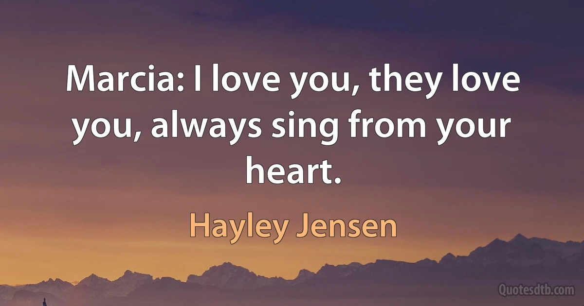 Marcia: I love you, they love you, always sing from your heart. (Hayley Jensen)