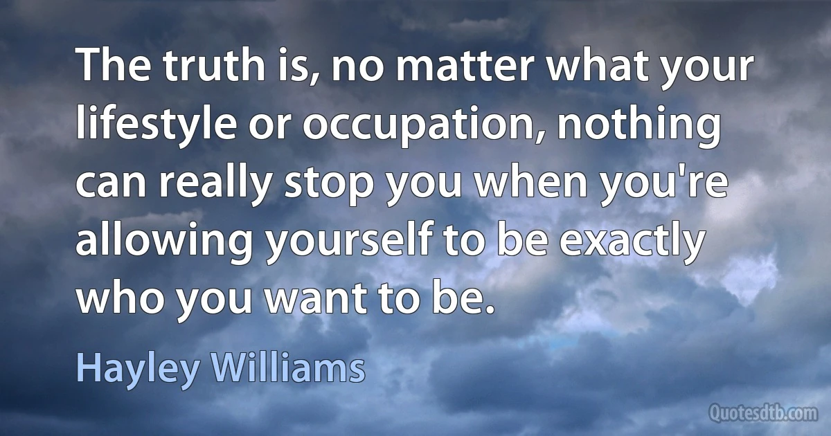 The truth is, no matter what your lifestyle or occupation, nothing can really stop you when you're allowing yourself to be exactly who you want to be. (Hayley Williams)