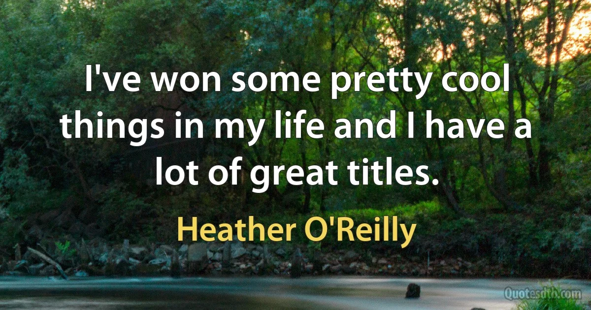 I've won some pretty cool things in my life and I have a lot of great titles. (Heather O'Reilly)