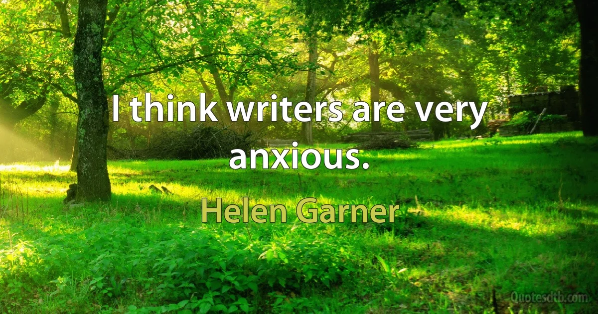 I think writers are very anxious. (Helen Garner)