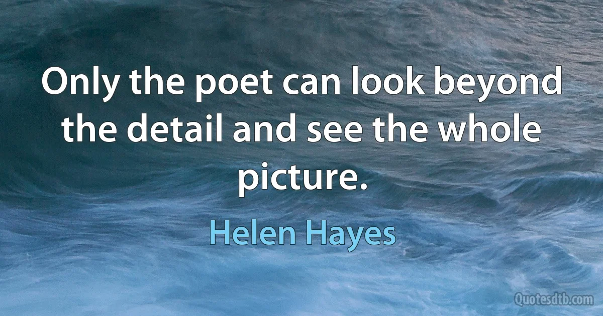 Only the poet can look beyond the detail and see the whole picture. (Helen Hayes)