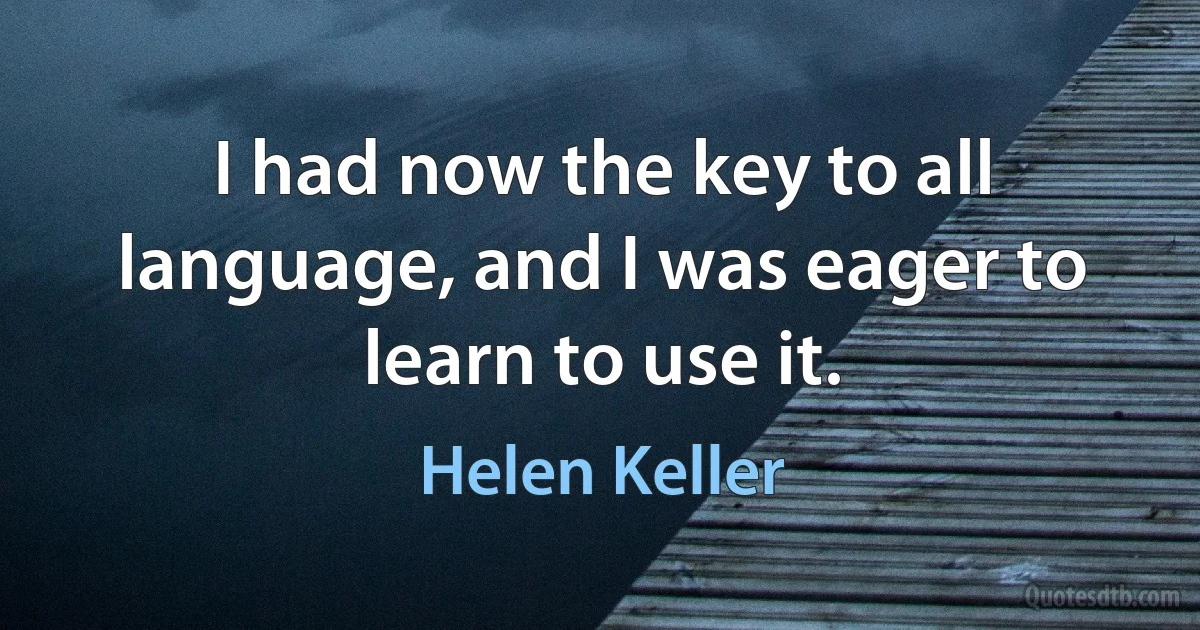 I had now the key to all language, and I was eager to learn to use it. (Helen Keller)