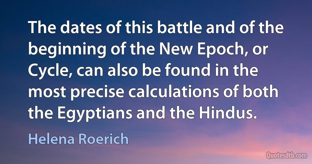 The dates of this battle and of the beginning of the New Epoch, or Cycle, can also be found in the most precise calculations of both the Egyptians and the Hindus. (Helena Roerich)