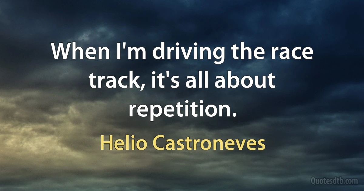 When I'm driving the race track, it's all about repetition. (Helio Castroneves)