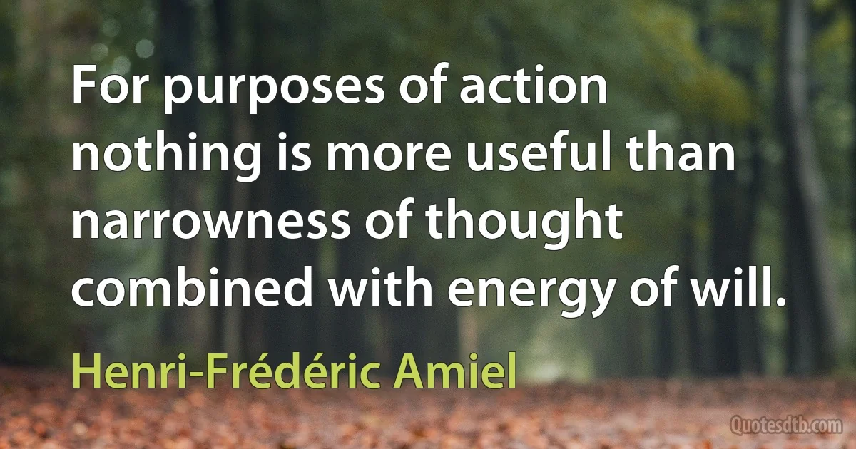 For purposes of action nothing is more useful than narrowness of thought combined with energy of will. (Henri-Frédéric Amiel)