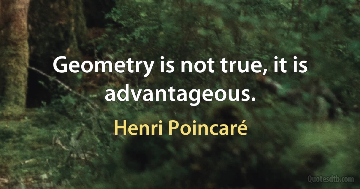 Geometry is not true, it is advantageous. (Henri Poincaré)