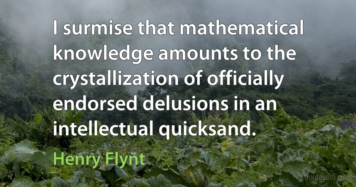 I surmise that mathematical knowledge amounts to the crystallization of officially endorsed delusions in an intellectual quicksand. (Henry Flynt)