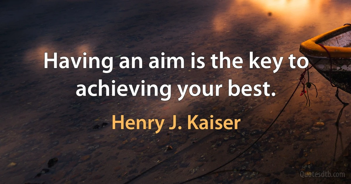 Having an aim is the key to achieving your best. (Henry J. Kaiser)