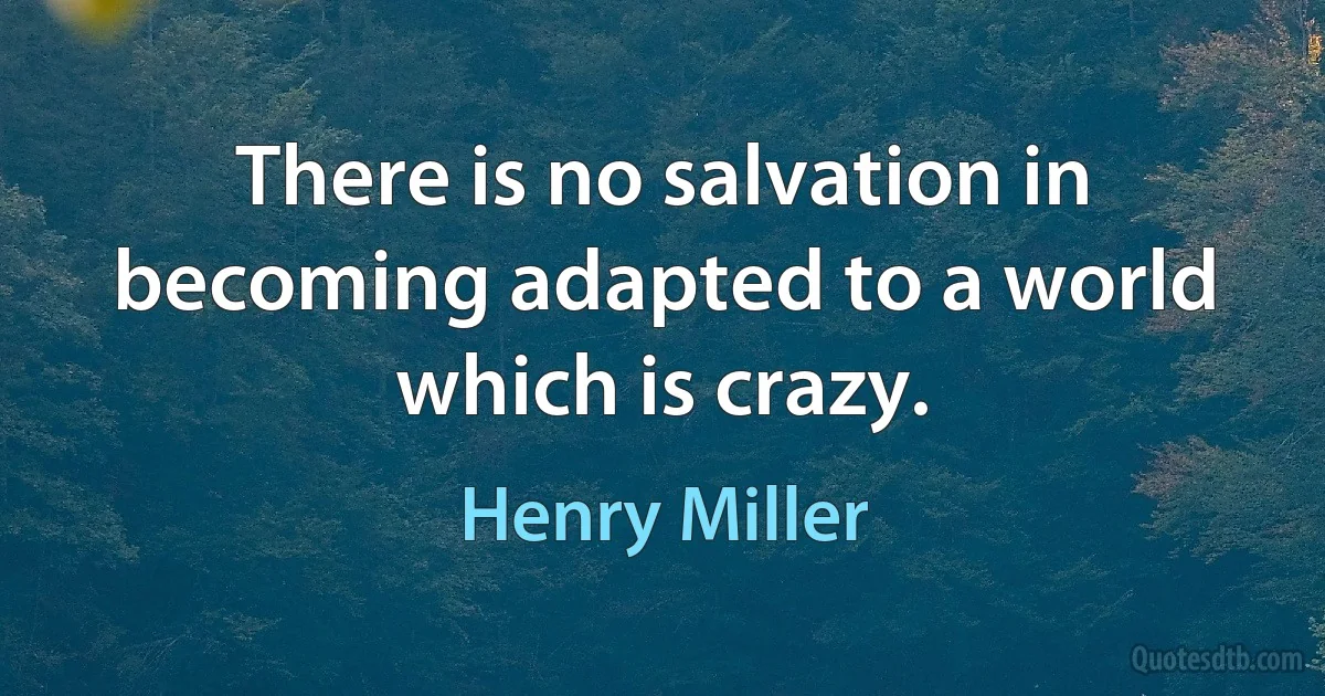 There is no salvation in becoming adapted to a world which is crazy. (Henry Miller)