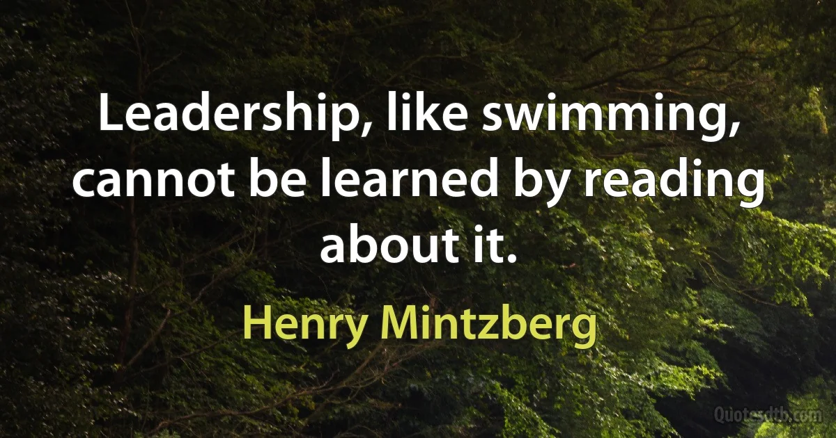 Leadership, like swimming, cannot be learned by reading about it. (Henry Mintzberg)