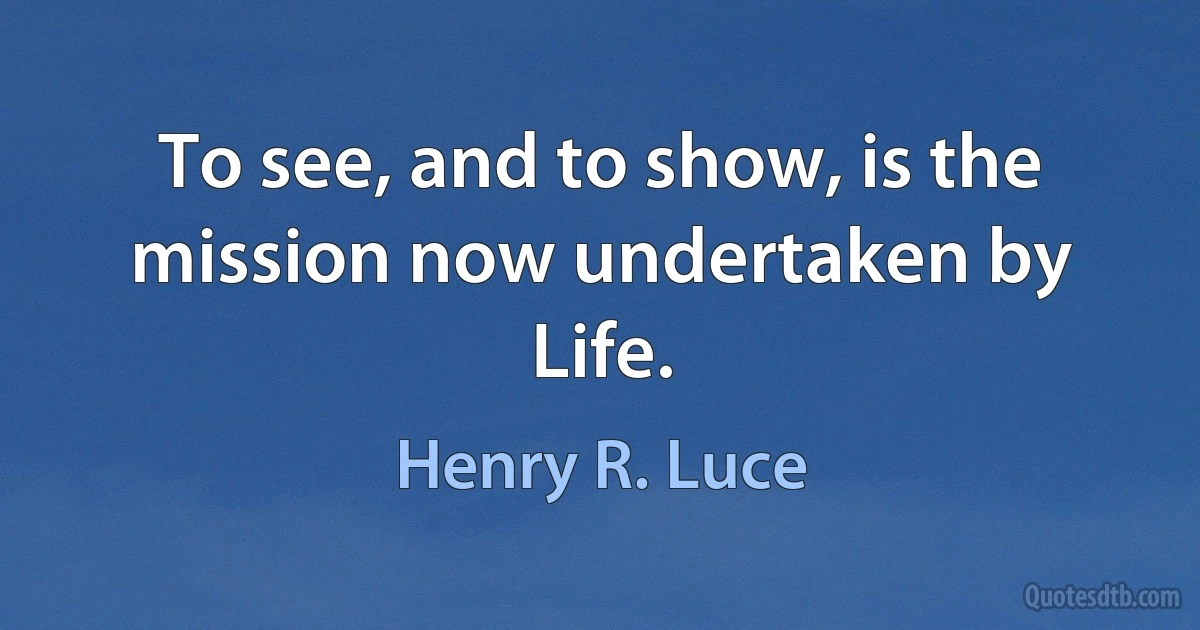 To see, and to show, is the mission now undertaken by Life. (Henry R. Luce)