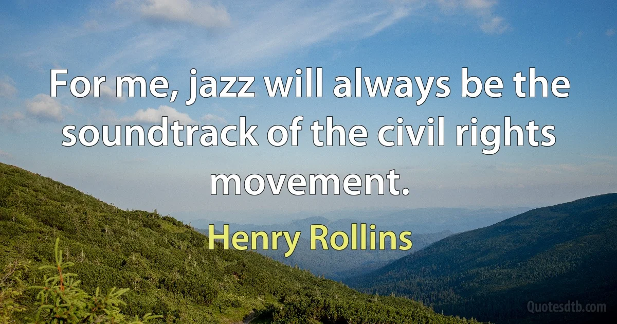 For me, jazz will always be the soundtrack of the civil rights movement. (Henry Rollins)