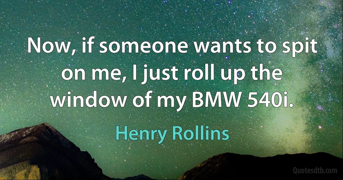 Now, if someone wants to spit on me, I just roll up the window of my BMW 540i. (Henry Rollins)