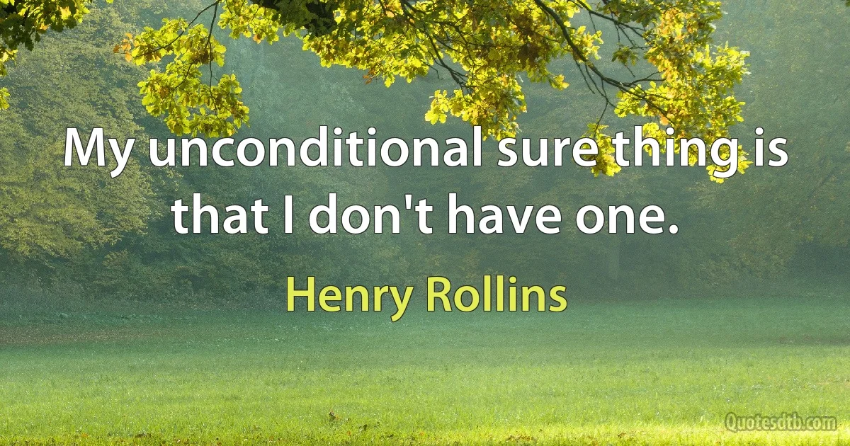 My unconditional sure thing is that I don't have one. (Henry Rollins)