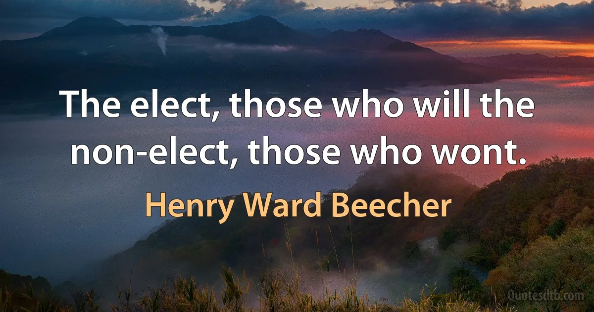 The elect, those who will the non-elect, those who wont. (Henry Ward Beecher)