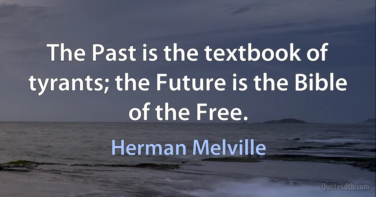 The Past is the textbook of tyrants; the Future is the Bible of the Free. (Herman Melville)