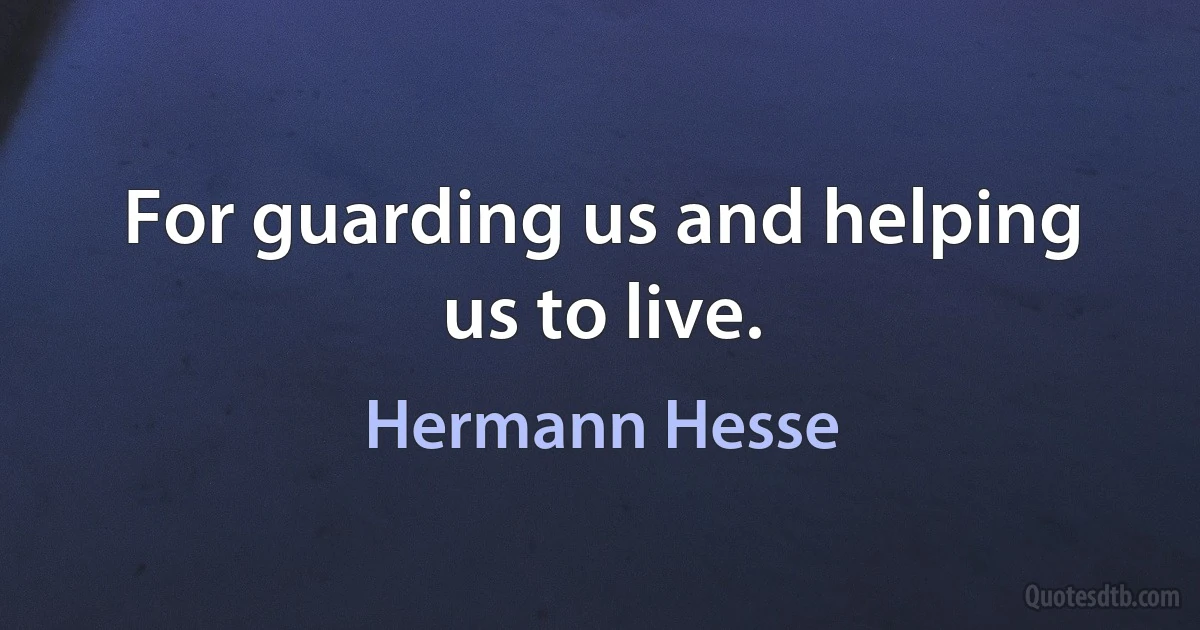 For guarding us and helping us to live. (Hermann Hesse)