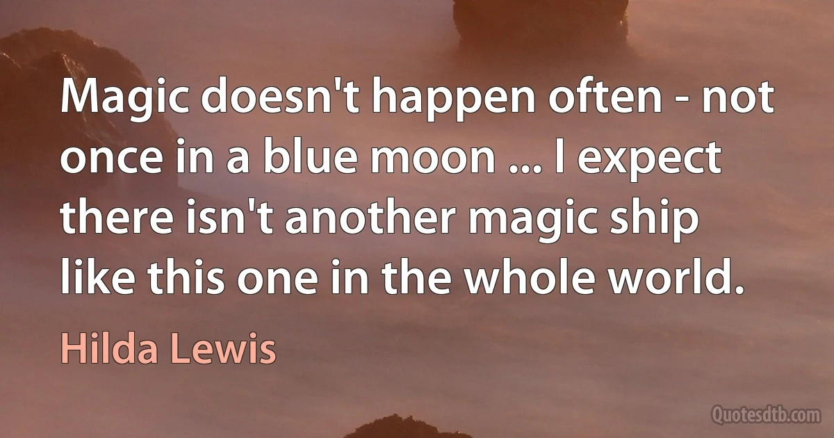 Magic doesn't happen often - not once in a blue moon ... I expect there isn't another magic ship like this one in the whole world. (Hilda Lewis)