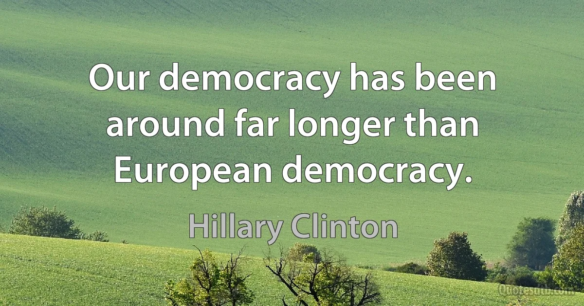 Our democracy has been around far longer than European democracy. (Hillary Clinton)