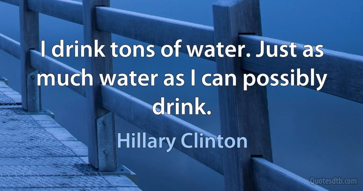 I drink tons of water. Just as much water as I can possibly drink. (Hillary Clinton)