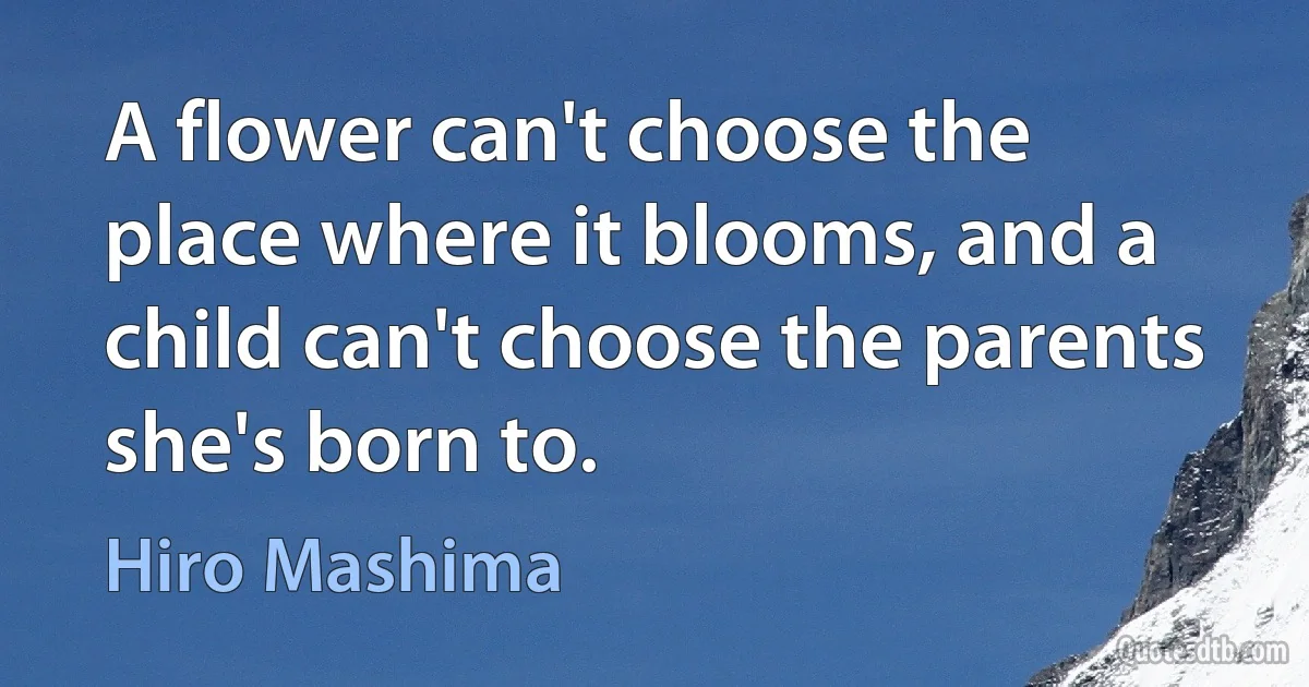 A flower can't choose the place where it blooms, and a child can't choose the parents she's born to. (Hiro Mashima)